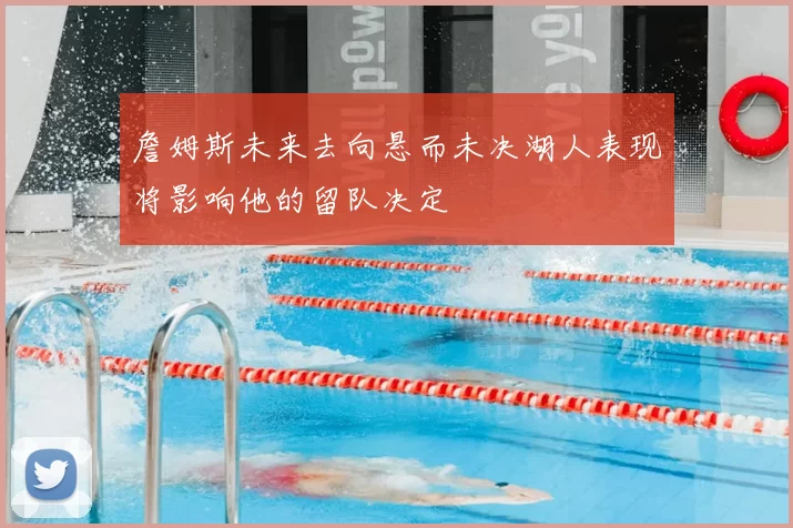 詹姆斯未来去向悬而未决湖人表现将影响他的留队决定