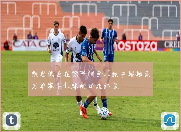 凯恩能否在德甲剩余10轮中超越莱万单赛季41球的辉煌纪录