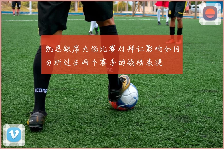 凯恩缺席九场比赛对拜仁影响如何分析过去两个赛季的战绩表现