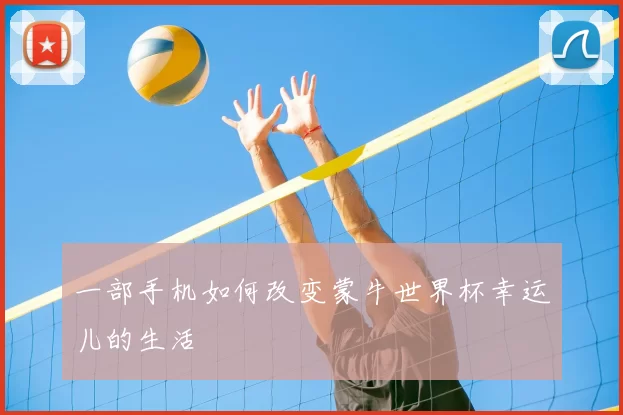 一部手机如何改变蒙牛世界杯幸运儿的生活