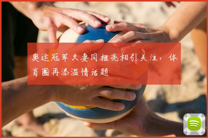 奥运冠军夫妻同框亮相引关注，体育圈再添温情话题
