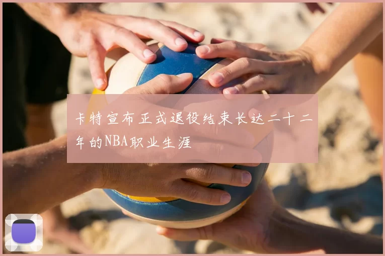 卡特宣布正式退役结束长达二十二年的NBA职业生涯
