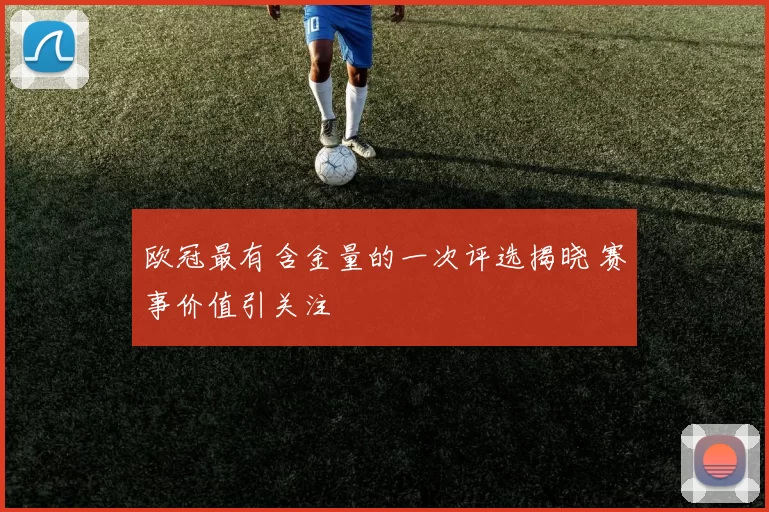 欧冠最有含金量的一次评选揭晓 赛事价值引关注