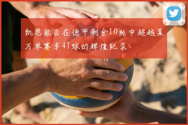 凯恩能否在德甲剩余10轮中超越莱万单赛季41球的辉煌纪录