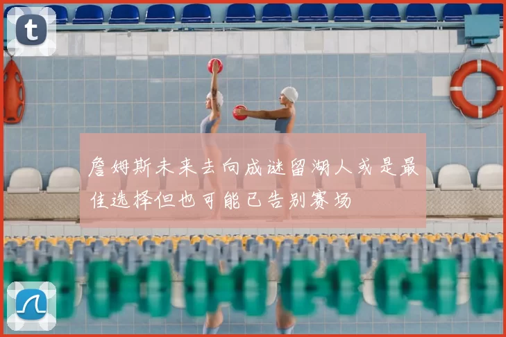 詹姆斯未来去向成谜留湖人或是最佳选择但也可能已告别赛场