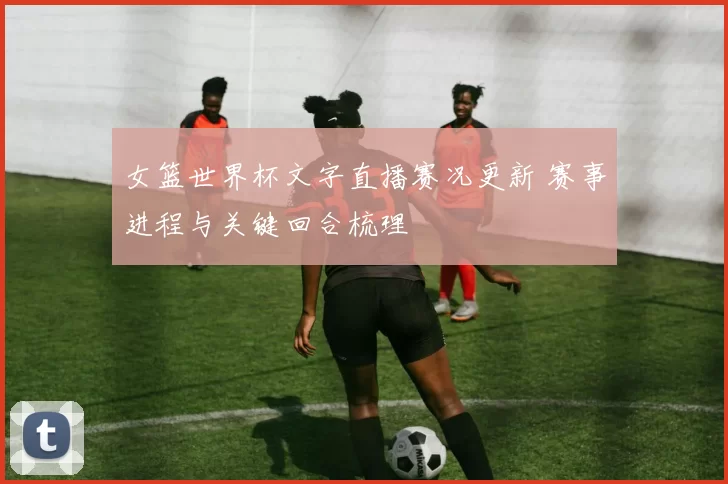 女篮世界杯文字直播赛况更新 赛事进程与关键回合梳理