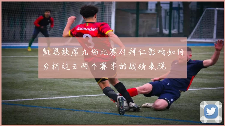 凯恩缺席九场比赛对拜仁影响如何分析过去两个赛季的战绩表现