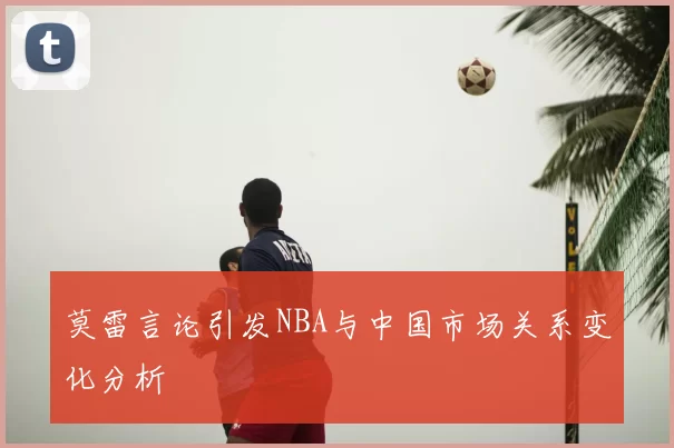 莫雷言论引发NBA与中国市场关系变化分析