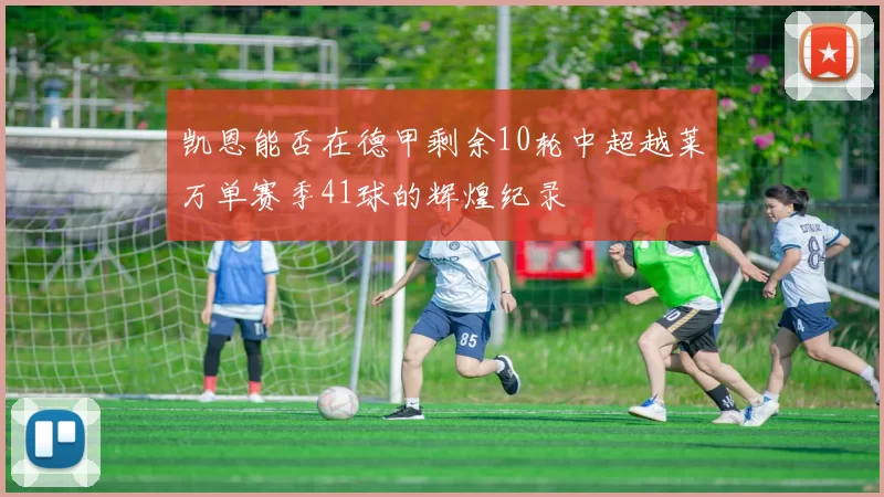 凯恩能否在德甲剩余10轮中超越莱万单赛季41球的辉煌纪录