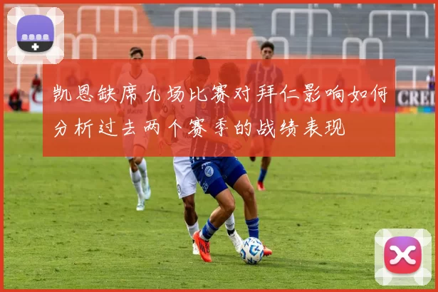 凯恩缺席九场比赛对拜仁影响如何分析过去两个赛季的战绩表现