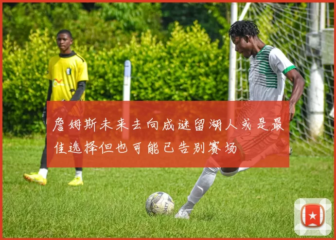 詹姆斯未来去向成谜留湖人或是最佳选择但也可能已告别赛场