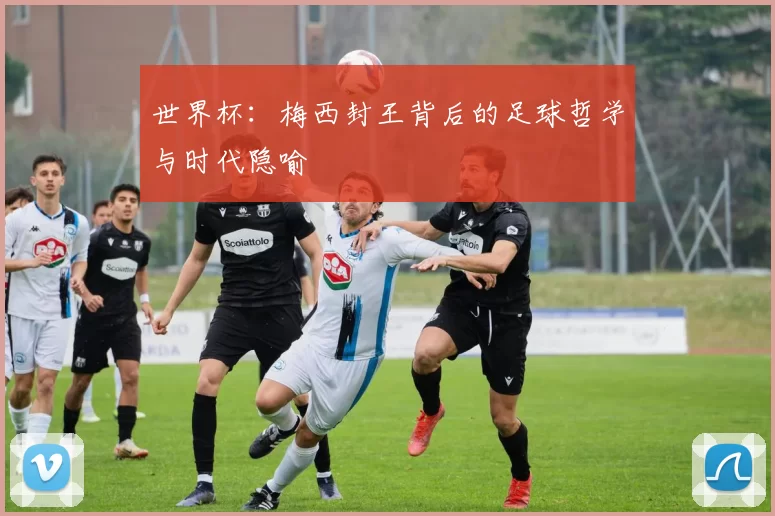 世界杯:梅西封王背后的足球哲学与时代隐喻