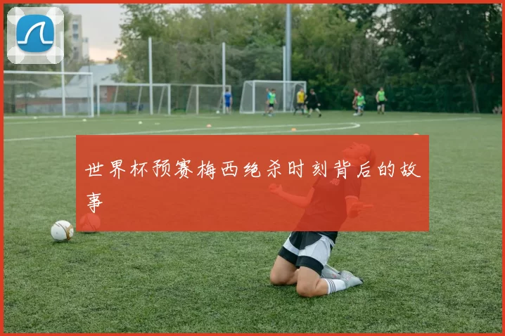 世界杯预赛梅西绝杀时刻背后的故事