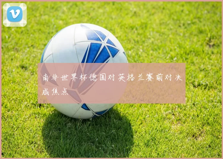 南非世界杯德国对英格兰赛前对决成焦点