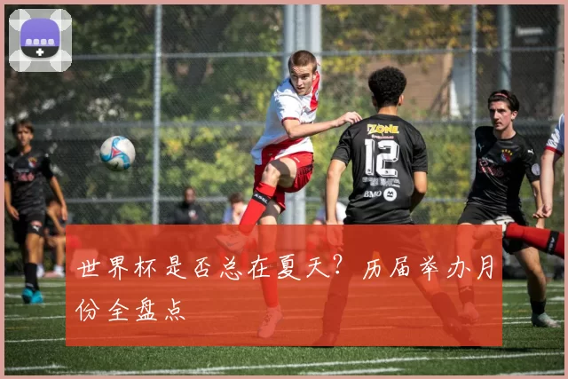 世界杯是否总在夏天？历届举办月份全盘点