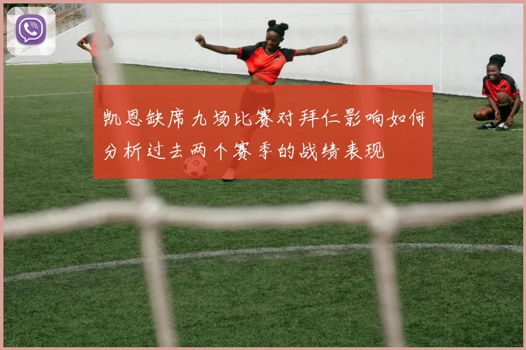 凯恩缺席九场比赛对拜仁影响如何分析过去两个赛季的战绩表现