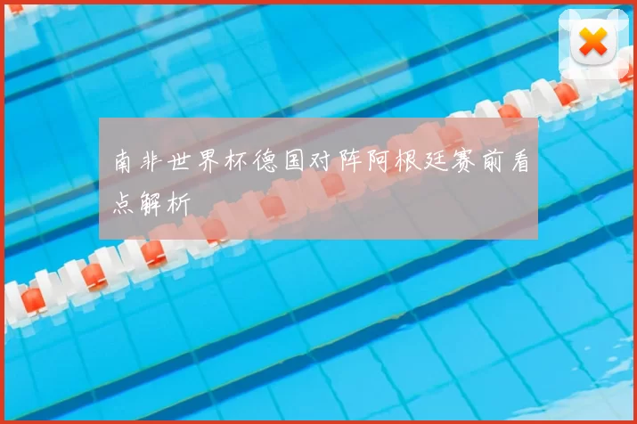 南非世界杯德国对阵阿根廷赛前看点解析