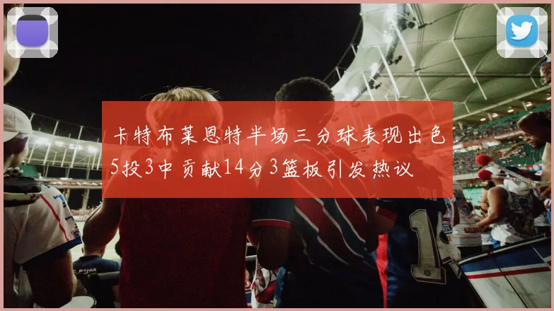 卡特布莱恩特半场三分球表现出色5投3中贡献14分3篮板引发热议