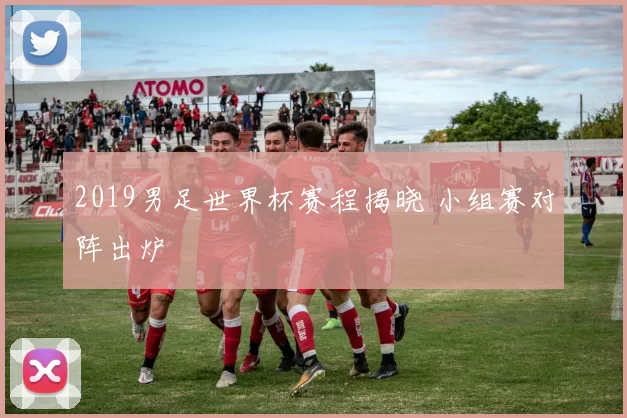 2019男足世界杯赛程揭晓 小组赛对阵出炉