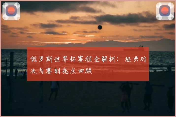 俄罗斯世界杯赛程全解析：经典对决与赛制亮点回顾