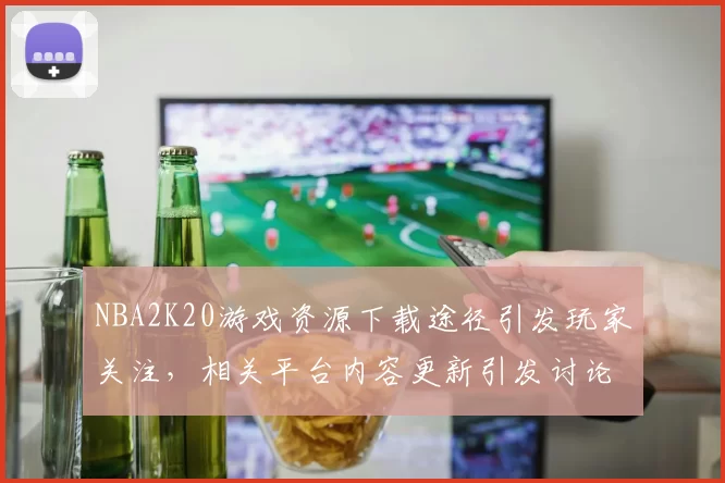 NBA2K20游戏资源下载途径引发玩家关注，相关平台内容更新引发讨论