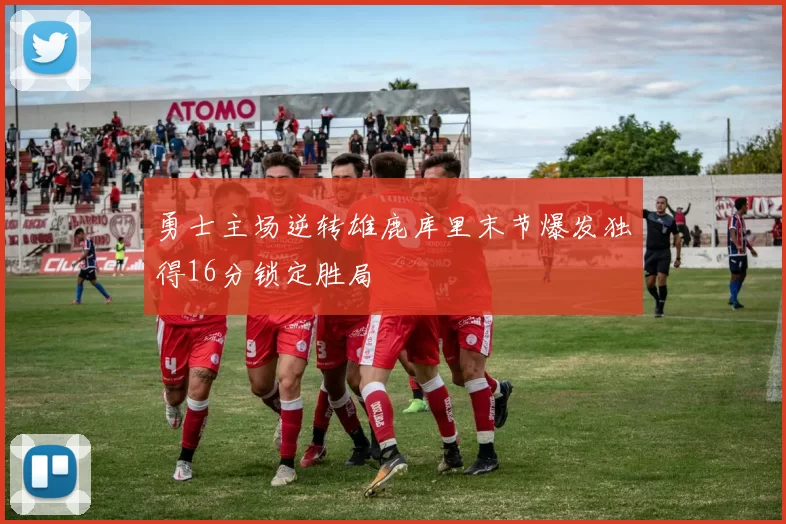 勇士主场逆转雄鹿库里末节爆发独得16分锁定胜局