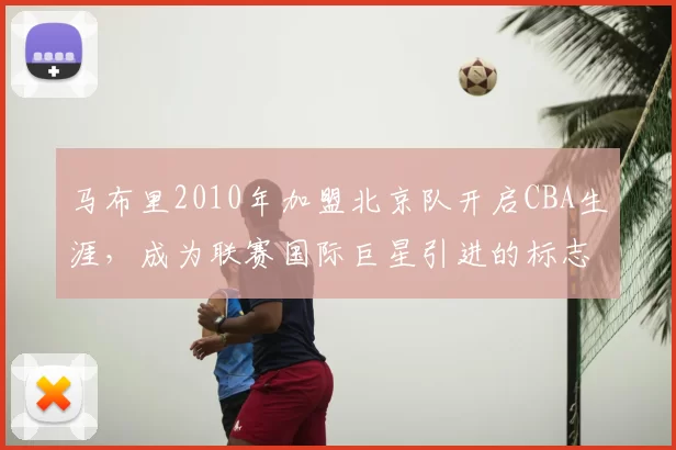 马布里2010年加盟北京队开启CBA生涯，成为联赛国际巨星引进的标志性事件