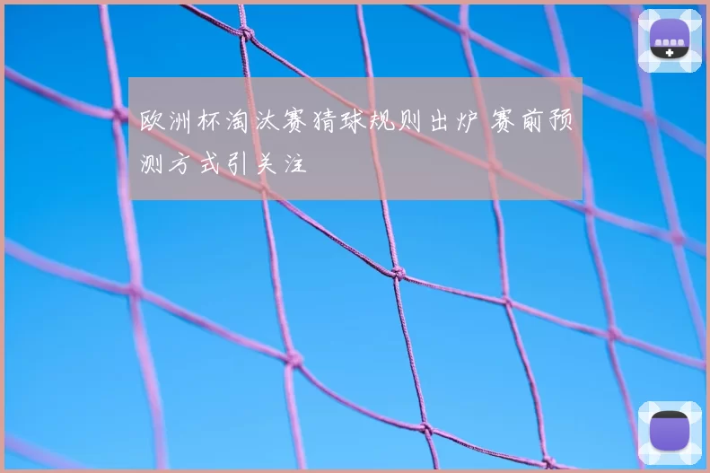 欧洲杯淘汰赛猜球规则出炉 赛前预测方式引关注