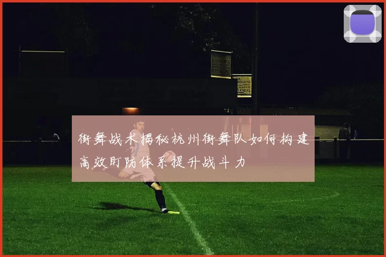 街舞战术揭秘杭州街舞队如何构建高效盯防体系提升战斗力