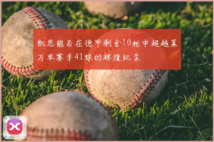凯恩能否在德甲剩余10轮中超越莱万单赛季41球的辉煌纪录