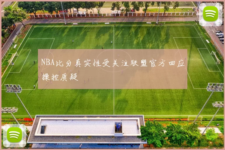 NBA比分真实性受关注联盟官方回应操控质疑