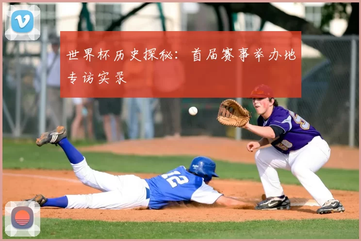 世界杯历史探秘:首届赛事举办地专访实录