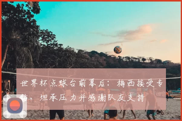 世界杯点球台前幕后:梅西接受专访,坦承压力并感谢队友支持