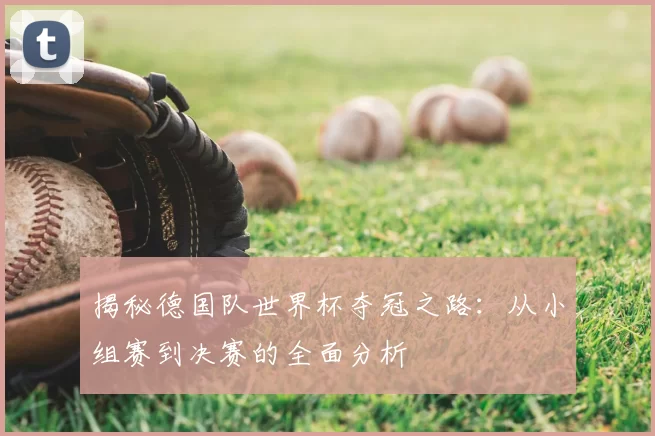 揭秘德国队世界杯夺冠之路:从小组赛到决赛的全面分析