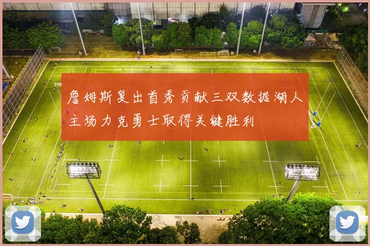詹姆斯复出首秀贡献三双数据湖人主场力克勇士取得关键胜利