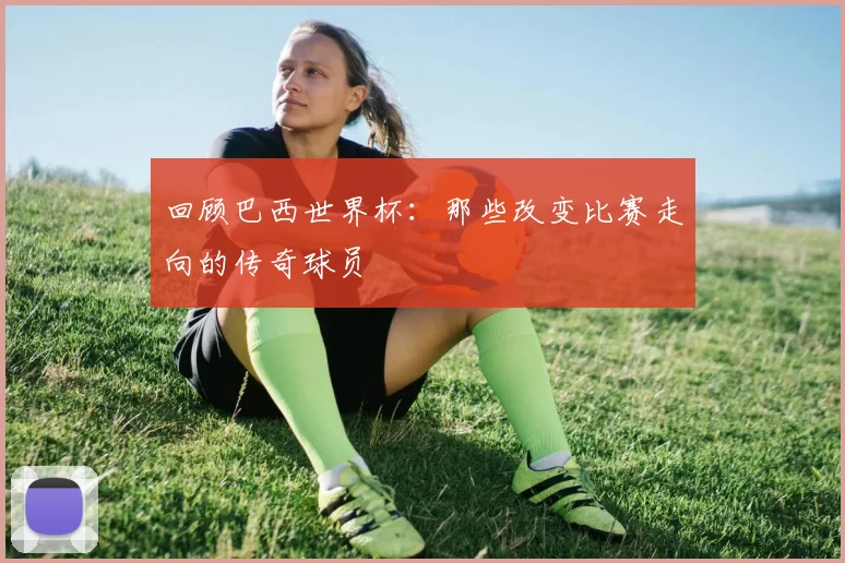 回顾巴西世界杯:那些改变比赛走向的传奇球员