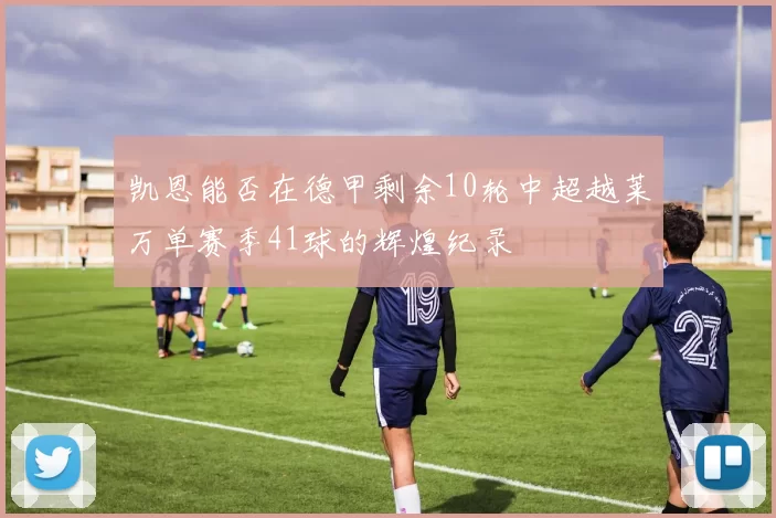 凯恩能否在德甲剩余10轮中超越莱万单赛季41球的辉煌纪录