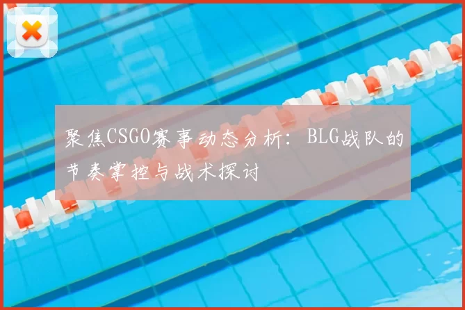 聚焦CSGO赛事动态分析：BLG战队的节奏掌控与战术探讨
