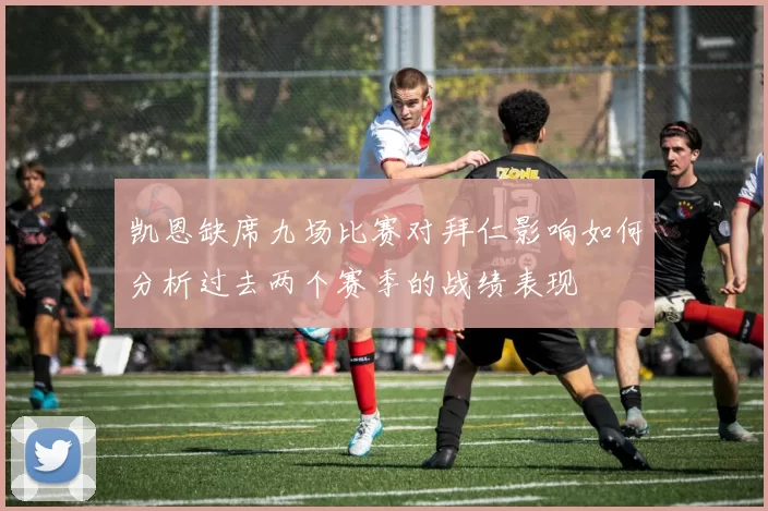 凯恩缺席九场比赛对拜仁影响如何分析过去两个赛季的战绩表现