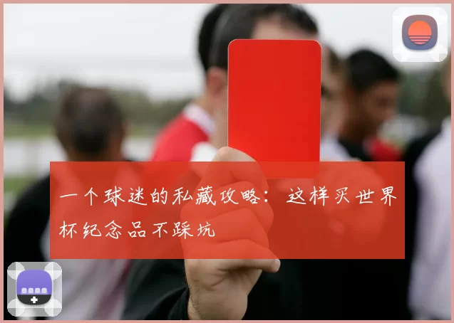 一个球迷的私藏攻略:这样买世界杯纪念品不踩坑