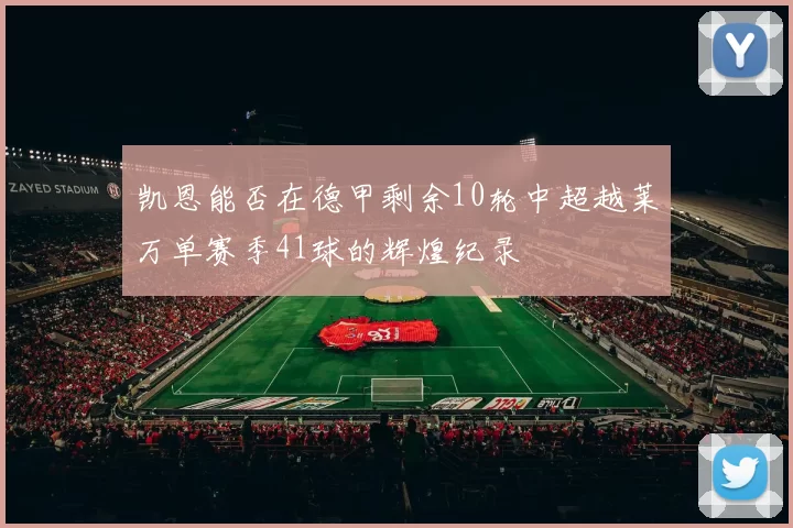 凯恩能否在德甲剩余10轮中超越莱万单赛季41球的辉煌纪录