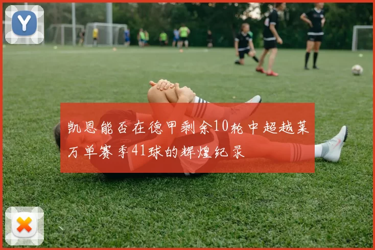 凯恩能否在德甲剩余10轮中超越莱万单赛季41球的辉煌纪录