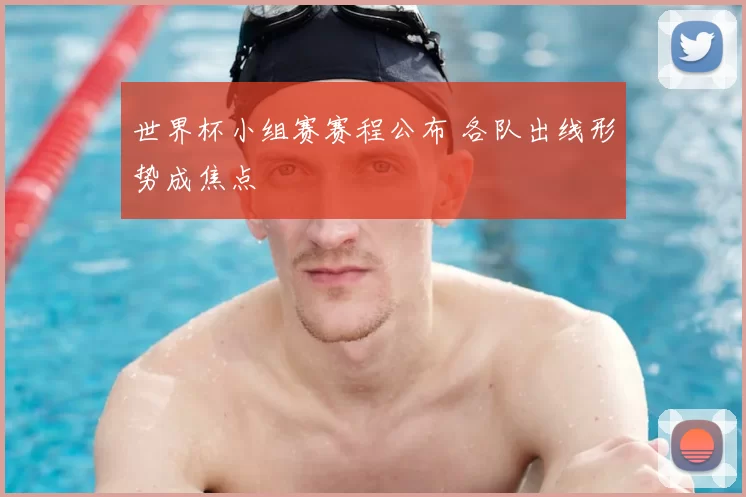 世界杯小组赛赛程公布 各队出线形势成焦点