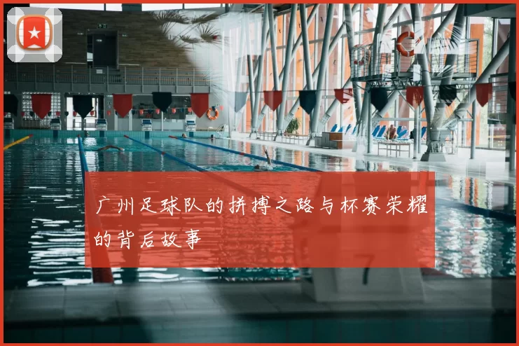 广州足球队的拼搏之路与杯赛荣耀的背后故事