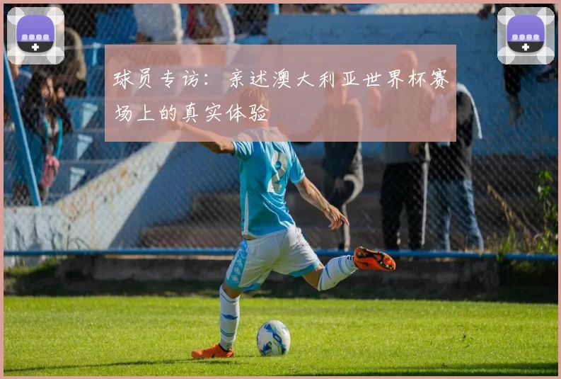 球员专访：亲述澳大利亚世界杯赛场上的真实体验