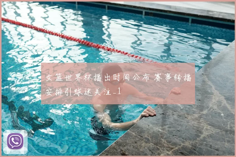女篮世界杯播出时间公布 赛事转播安排引球迷关注_1