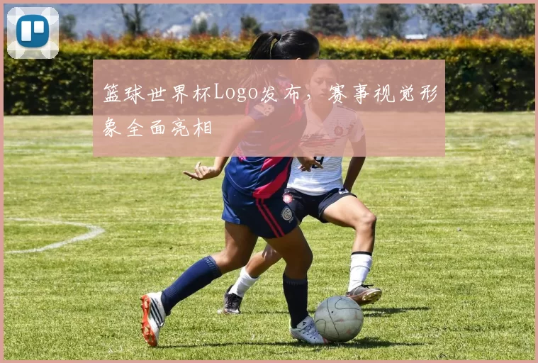 篮球世界杯Logo发布，赛事视觉形象全面亮相
