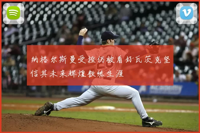 纳格尔斯曼受挫仍被看好瓦茨克坚信其未来辉煌教练生涯