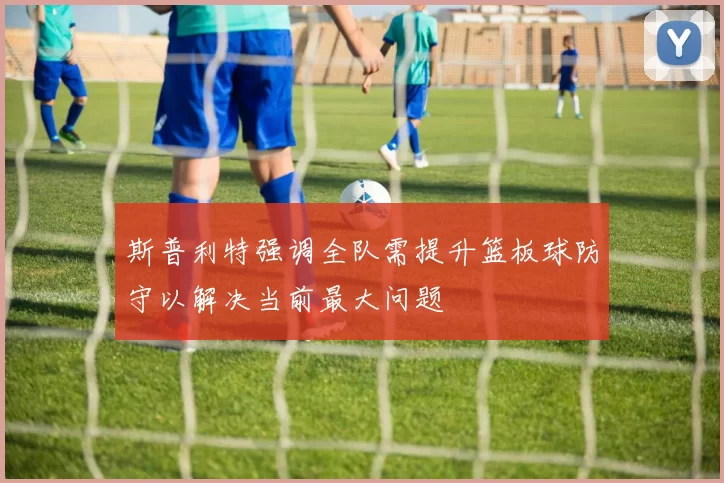 斯普利特强调全队需提升篮板球防守以解决当前最大问题