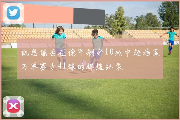 凯恩能否在德甲剩余10轮中超越莱万单赛季41球的辉煌纪录